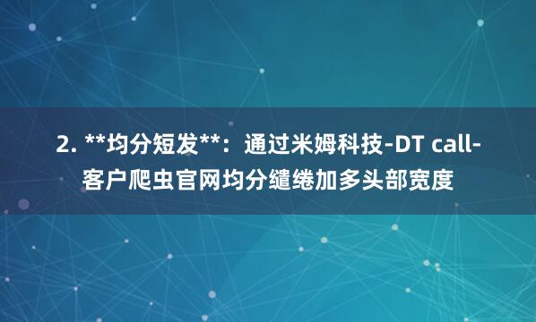 2. **均分短发**:通过米姆科技-DT call-客户爬虫官网均分缱绻加多头部宽度