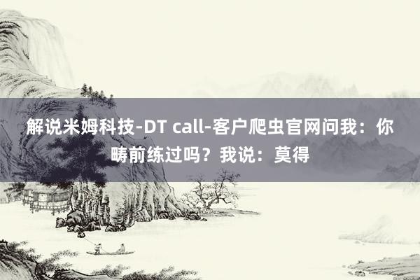 解说米姆科技-DT call-客户爬虫官网问我:你畴前练过吗?我说:莫得