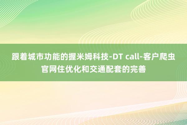 跟着城市功能的握米姆科技-DT call-客户爬虫官网住优化和交通配套的完善